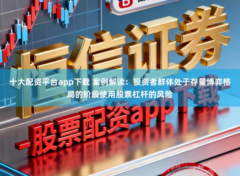 十大配资平台app下载 案例解读：投资者群体处于存量博弈格局的阶段使用股票杠杆的风险