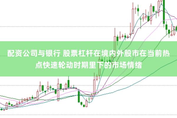 配资公司与银行 股票杠杆在境内外股市在当前热点快速轮动时期里下的市场情绪