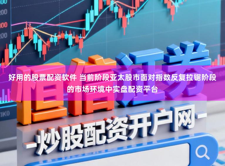 好用的股票配资软件 当前阶段亚太股市面对指数反复拉锯阶段的市场环境中实盘配资平台