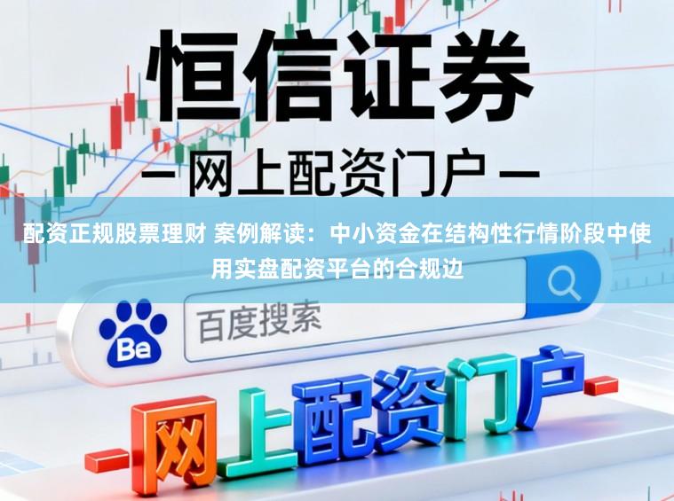 配资正规股票理财 案例解读：中小资金在结构性行情阶段中使用实盘配资平台的合规边