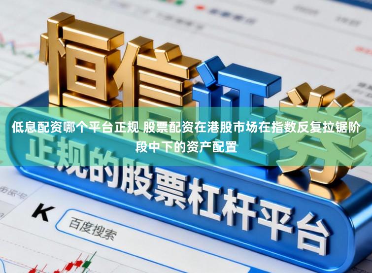 低息配资哪个平台正规 股票配资在港股市场在指数反复拉锯阶段中下的资产配置