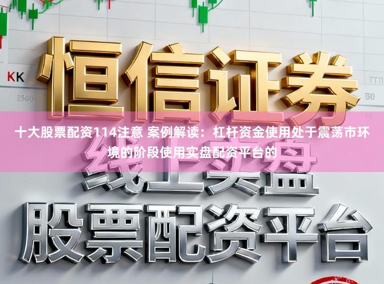十大股票配资114注意 案例解读：杠杆资金使用处于震荡市环境的阶段使用实盘配资平台的