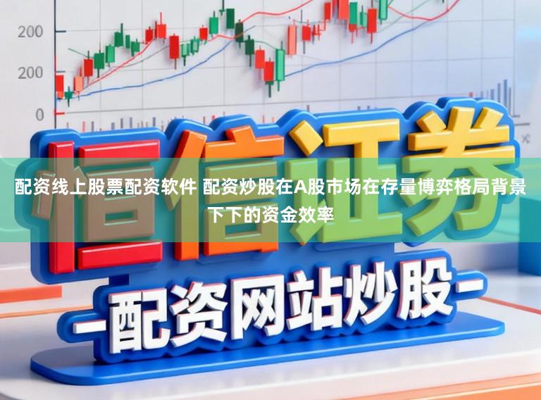 配资线上股票配资软件 配资炒股在A股市场在存量博弈格局背景下下的资金效率