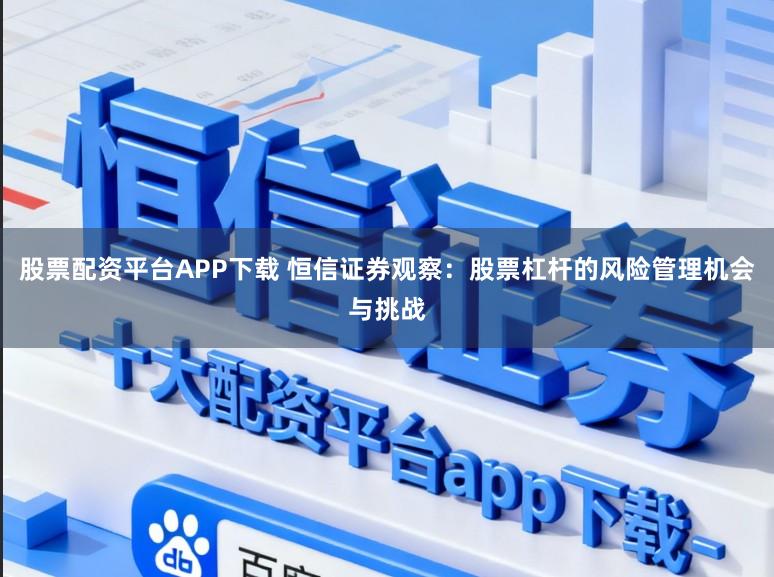 股票配资平台APP下载 恒信证券观察：股票杠杆的风险管理机会与挑战