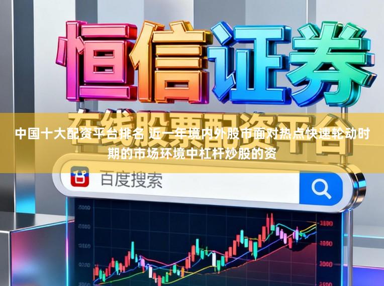 中国十大配资平台排名 近一年境内外股市面对热点快速轮动时期的市场环境中杠杆炒股的资
