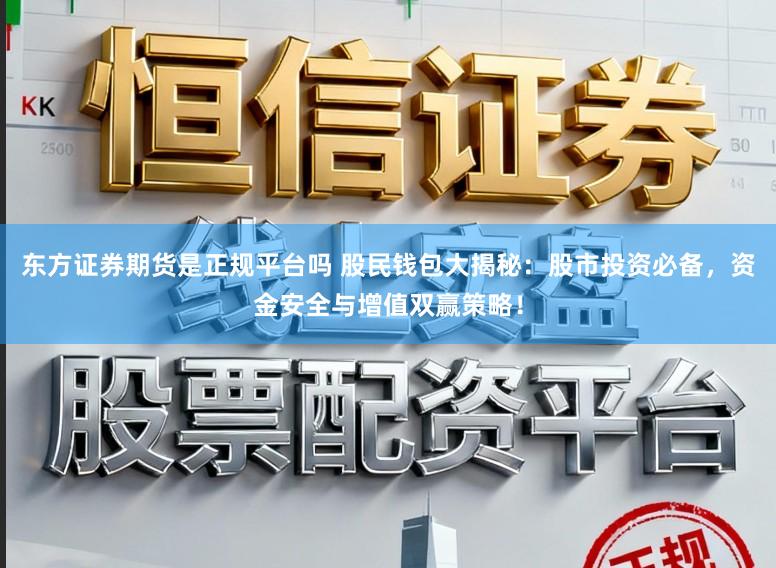 东方证券期货是正规平台吗 股民钱包大揭秘：股市投资必备，资金安全与增值双赢策略！