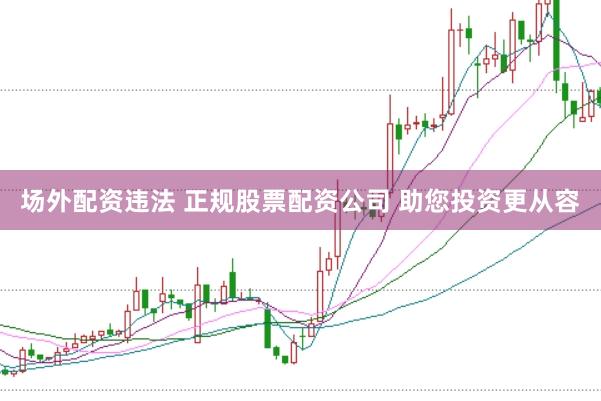 场外配资违法 正规股票配资公司 助您投资更从容