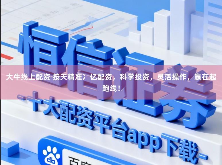 大牛线上配资 按天精准冫亿配资，科学投资，灵活操作，赢在起跑线！