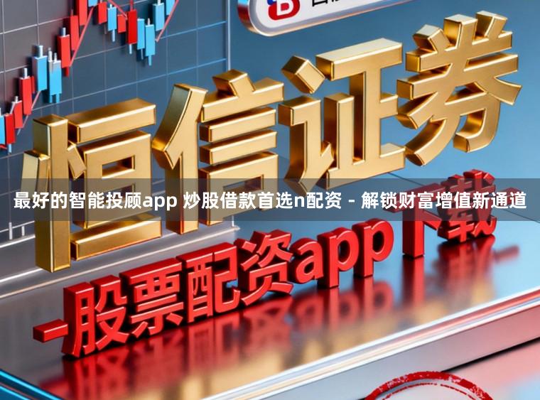 最好的智能投顾app 炒股借款首选n配资 - 解锁财富增值新通道