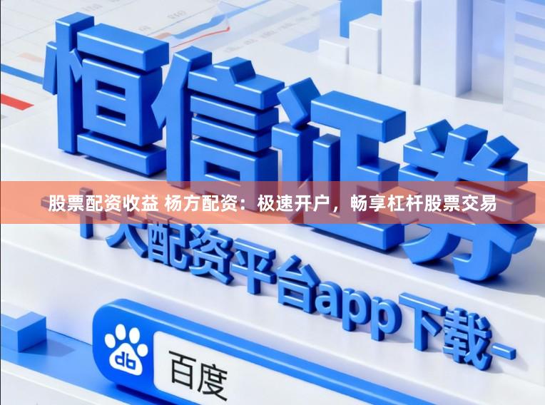 股票配资收益 杨方配资：极速开户，畅享杠杆股票交易