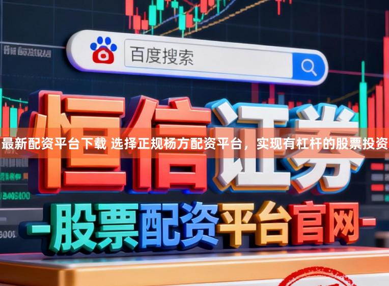 最新配资平台下载 选择正规杨方配资平台，实现有杠杆的股票投资