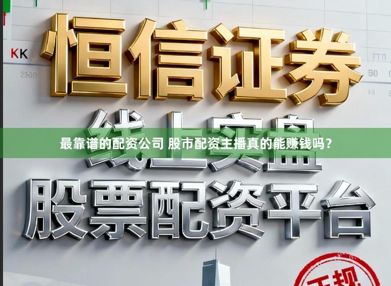 最靠谱的配资公司 股市配资主播真的能赚钱吗？