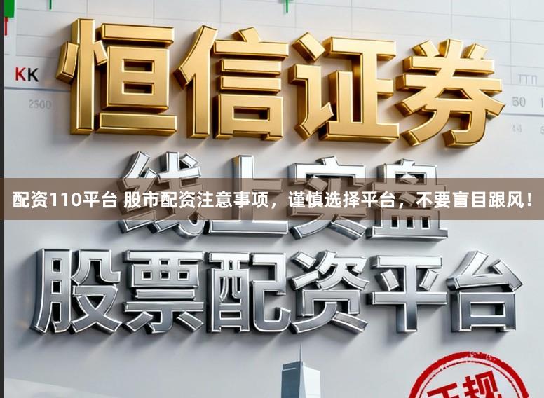 配资110平台 股市配资注意事项，谨慎选择平台，不要盲目跟风！