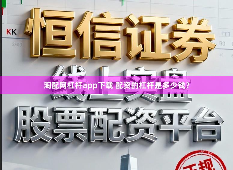 淘配网杠杆app下载 配资的杠杆是多少钱?