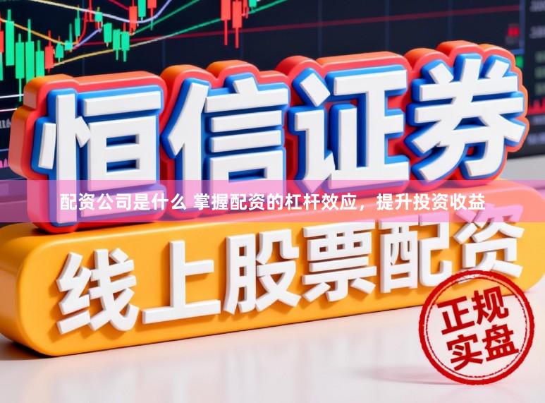 配资公司是什么 掌握配资的杠杆效应，提升投资收益