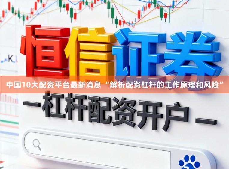 中国10大配资平台最新消息 “解析配资杠杆的工作原理和风险”