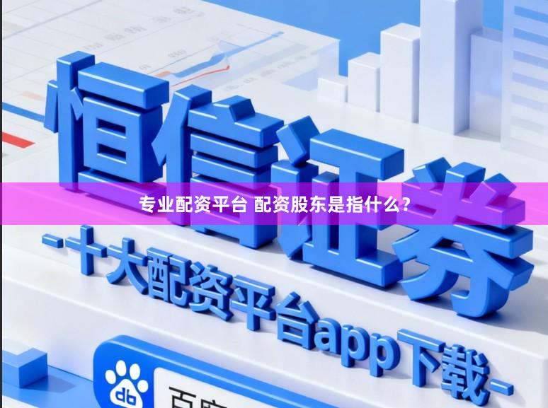 专业配资平台 配资股东是指什么？
