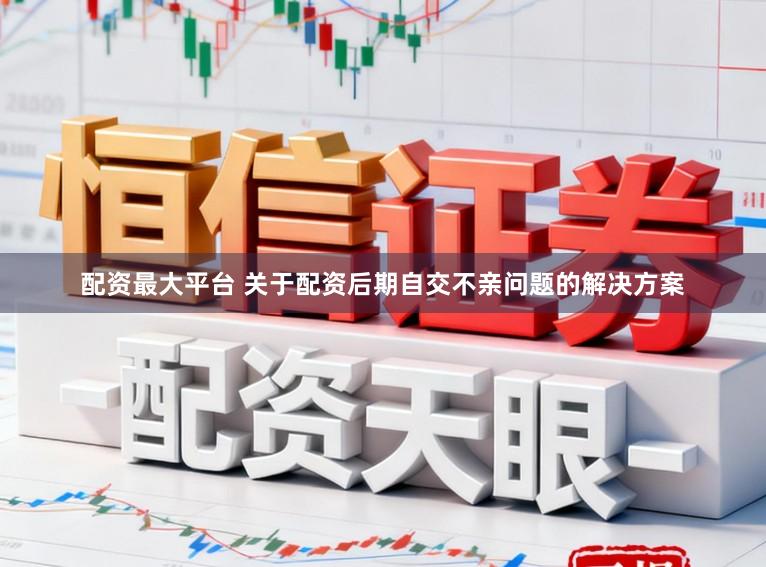 配资最大平台 关于配资后期自交不亲问题的解决方案