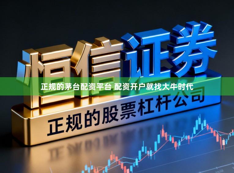 正规的茅台配资平台 配资开户就找大牛时代