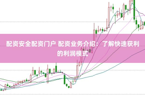 配资安全配资门户 配资业务介绍：了解快速获利的利润模式