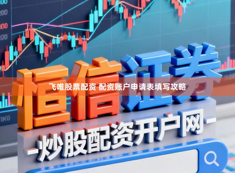 飞唯股票配资 配资账户申请表填写攻略