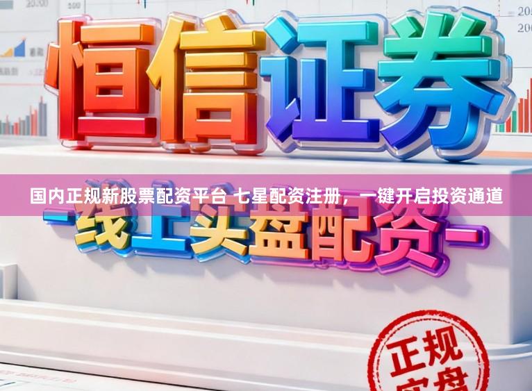 国内正规新股票配资平台 七星配资注册，一键开启投资通道