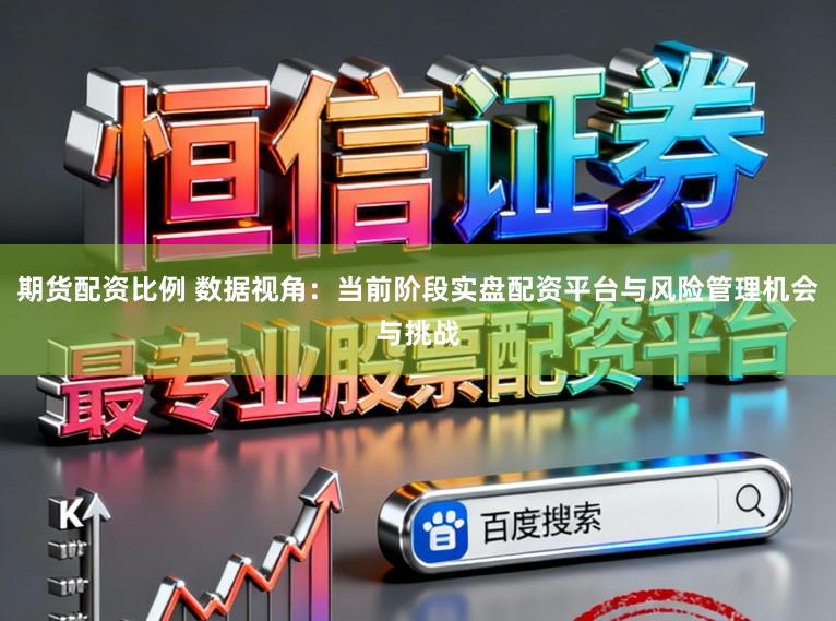 期货配资比例 数据视角:当前阶段实盘配资平台与风险管理机会与挑战