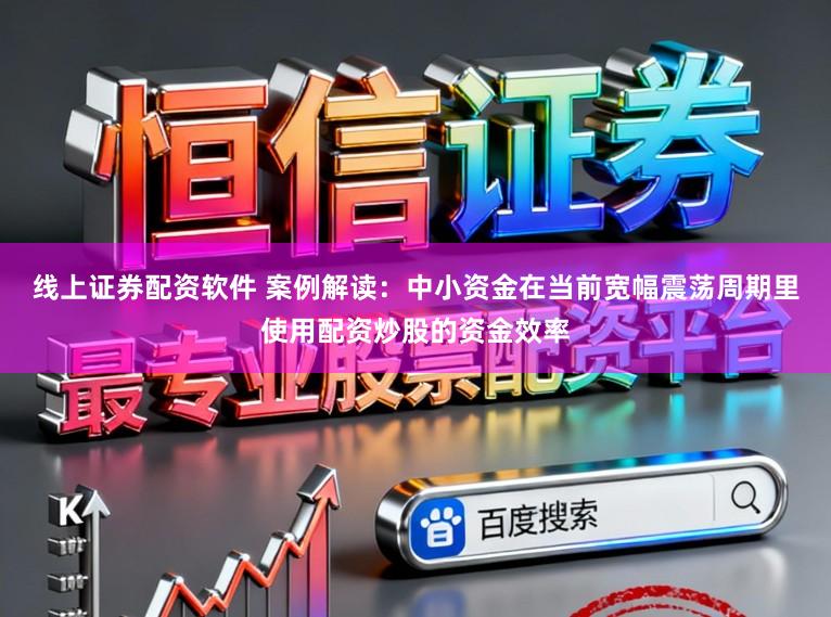 线上证券配资软件 案例解读：中小资金在当前宽幅震荡周期里使用配资炒股的资金效率