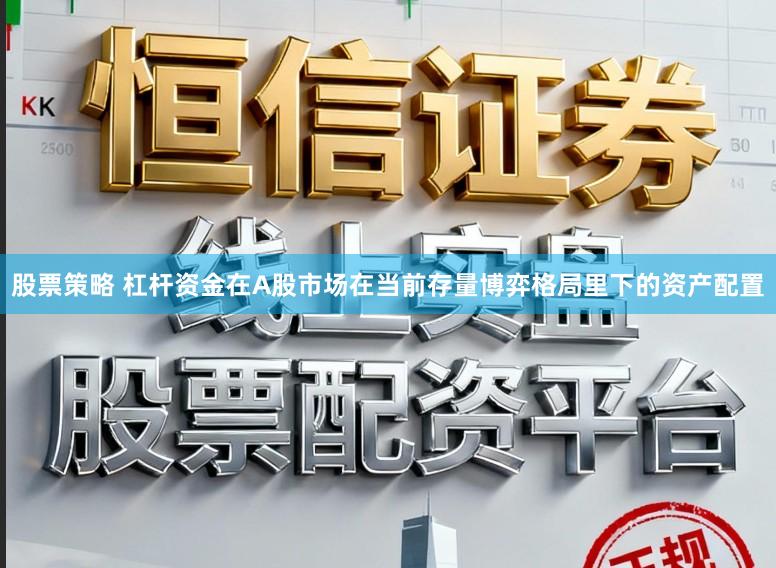 股票策略 杠杆资金在A股市场在当前存量博弈格局里下的资产配置