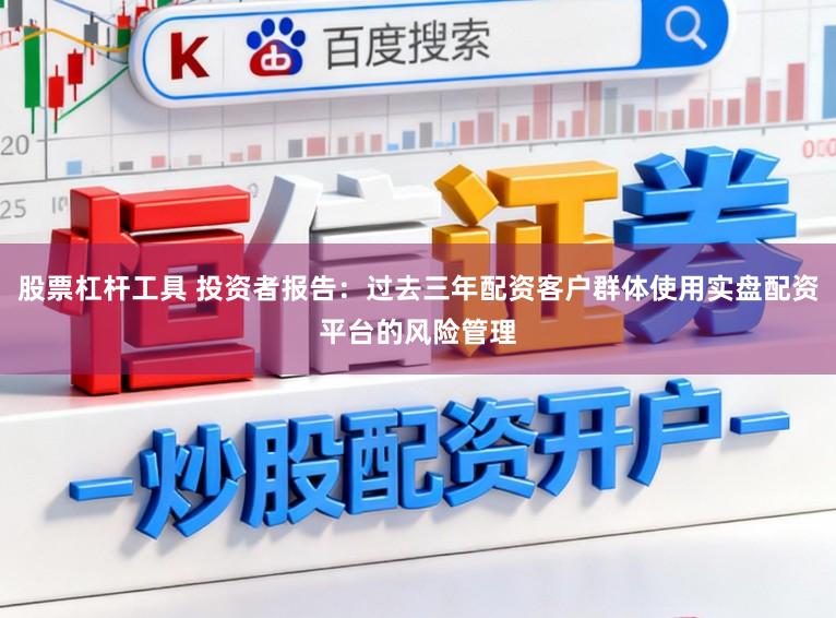 股票杠杆工具 投资者报告：过去三年配资客户群体使用实盘配资平台的风险管理