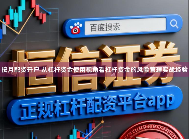 按月配资开户 从杠杆资金使用视角看杠杆资金的风险管理实战经验
