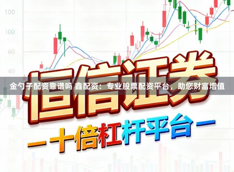 金勺子配资靠谱吗 鑫配资：专业股票配资平台，助您财富增值