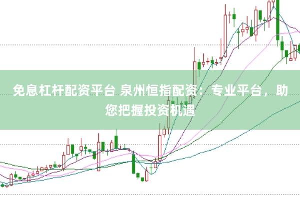 免息杠杆配资平台 泉州恒指配资：专业平台，助您把握投资机遇
