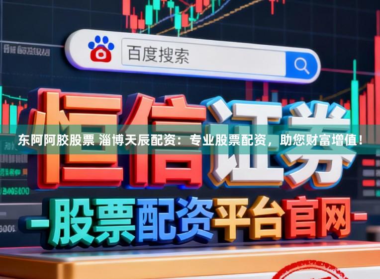 东阿阿胶股票 淄博天辰配资：专业股票配资，助您财富增值！