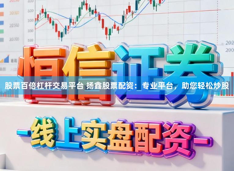 股票百倍杠杆交易平台 扬鑫股票配资：专业平台，助您轻松炒股
