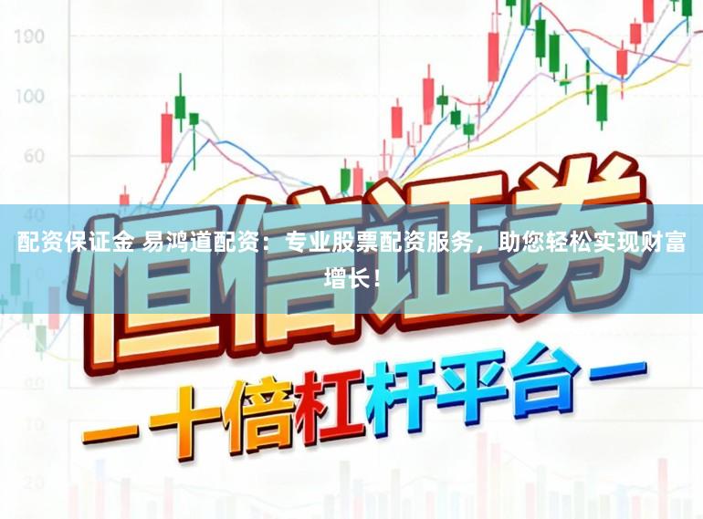配资保证金 易鸿道配资：专业股票配资服务，助您轻松实现财富增长！