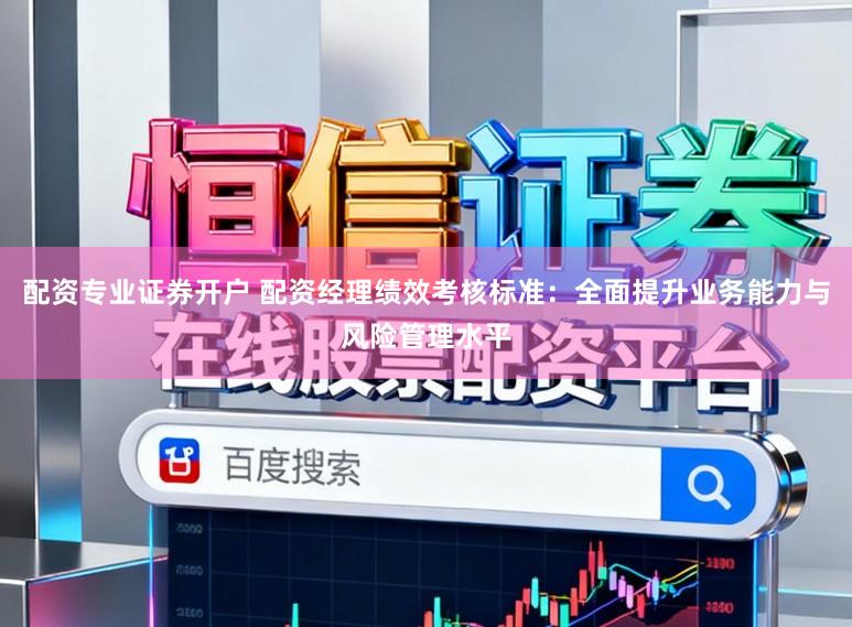 配资专业证券开户 配资经理绩效考核标准：全面提升业务能力与风险管理水平