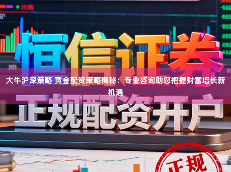 大牛沪深策略 黄金配资策略揭秘：专业咨询助您把握财富增长新机遇