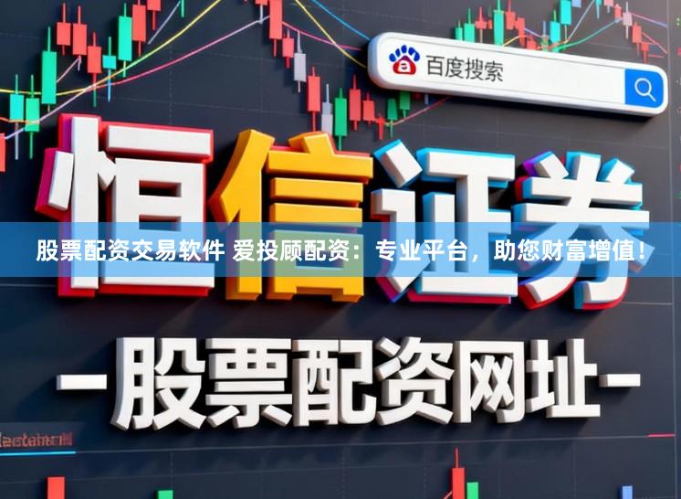 股票配资交易软件 爱投顾配资：专业平台，助您财富增值！