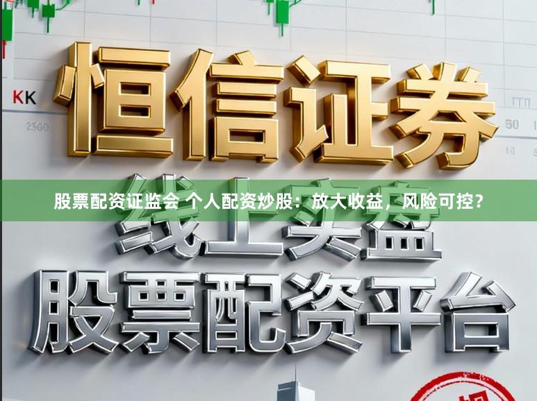 股票配资证监会 个人配资炒股：放大收益，风险可控？