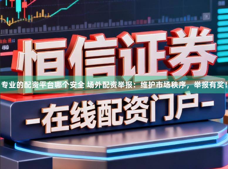 专业的配资平台哪个安全 场外配资举报：维护市场秩序，举报有奖！