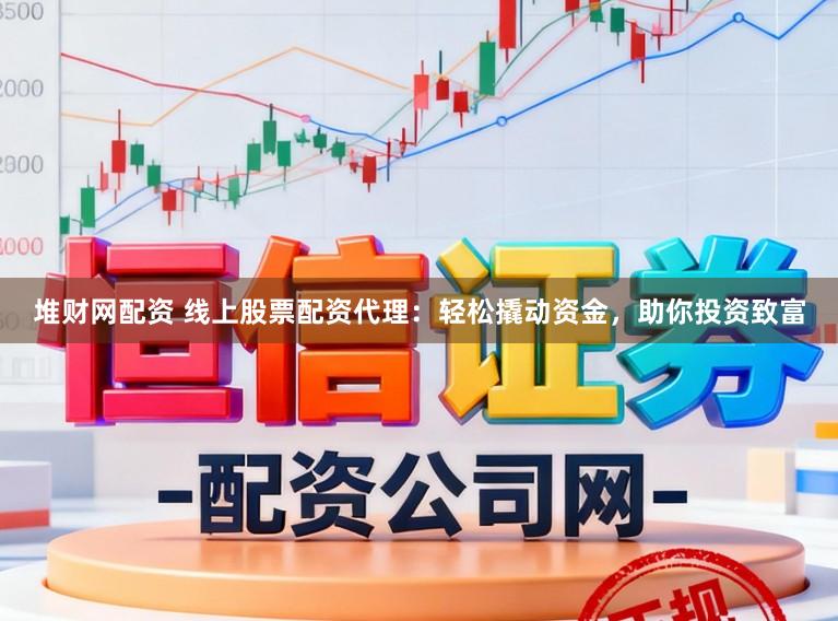 堆财网配资 线上股票配资代理：轻松撬动资金，助你投资致富